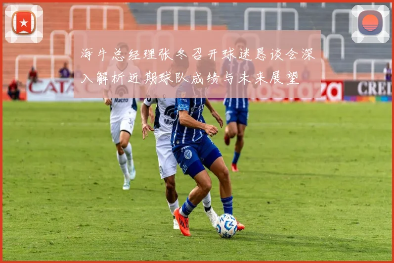海牛总经理张冬召开球迷恳谈会深入解析近期球队成绩与未来展望